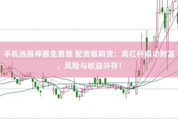 手机选股神器免费版 配资做期货：高杠杆撬动财富，风险与收益并存！