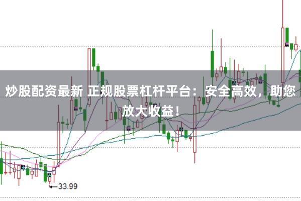 炒股配资最新 正规股票杠杆平台：安全高效，助您放大收益！