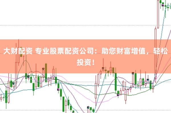 大财配资 专业股票配资公司：助您财富增值，轻松投资！