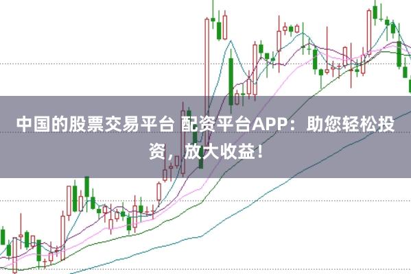 中国的股票交易平台 配资平台APP：助您轻松投资，放大收益！