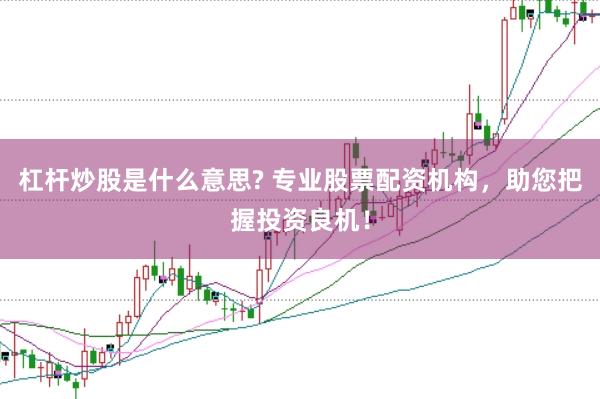 杠杆炒股是什么意思? 专业股票配资机构，助您把握投资良机！
