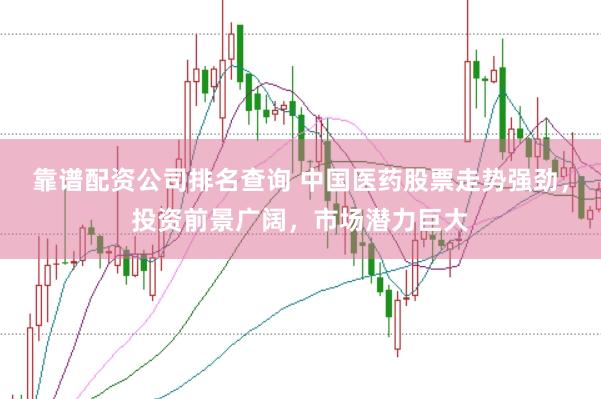 靠谱配资公司排名查询 中国医药股票走势强劲，投资前景广阔，市场潜力巨大