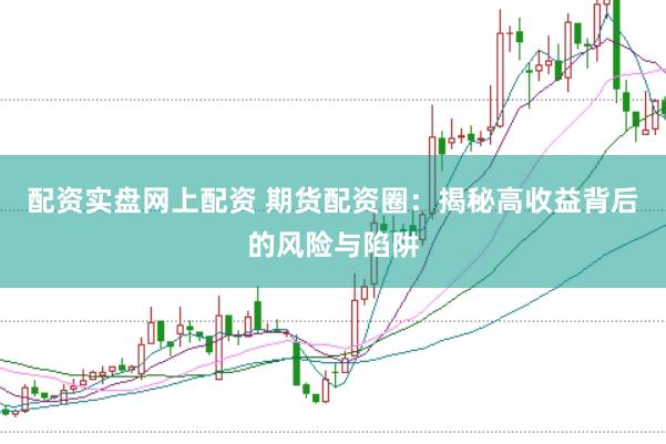 配资实盘网上配资 期货配资圈：揭秘高收益背后的风险与陷阱