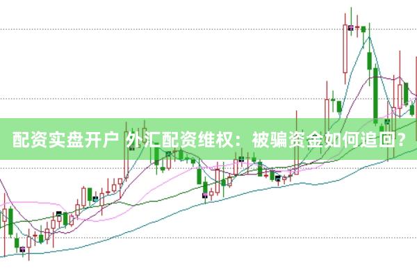 配资实盘开户 外汇配资维权：被骗资金如何追回？