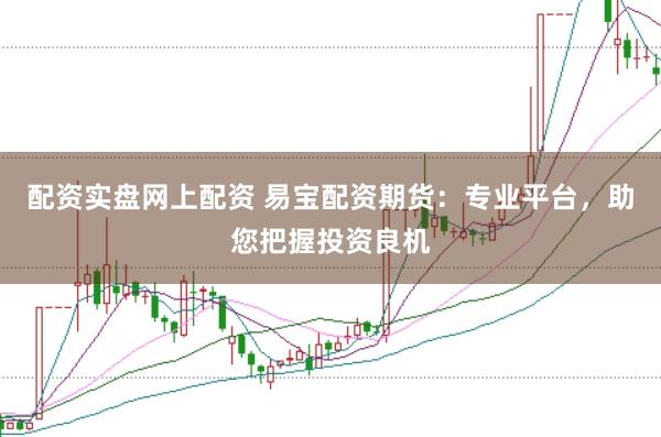 配资实盘网上配资 易宝配资期货：专业平台，助您把握投资良机