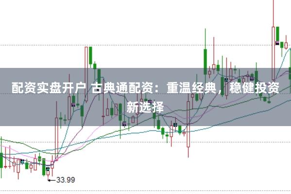 配资实盘开户 古典通配资：重温经典，稳健投资新选择