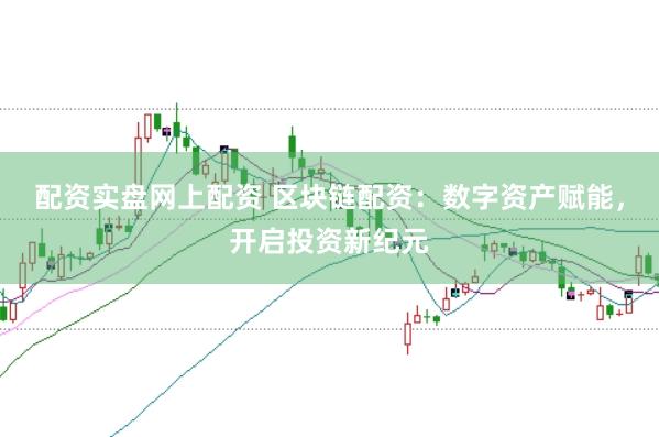 配资实盘网上配资 区块链配资：数字资产赋能，开启投资新纪元