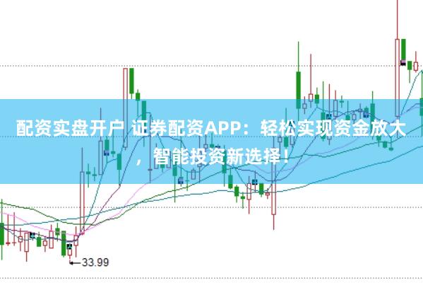配资实盘开户 证券配资APP：轻松实现资金放大，智能投资新选择！