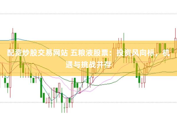 配资炒股交易网站 五粮液股票：投资风向标，机遇与挑战并存