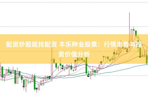 配资炒股就找配资 丰乐种业股票：行情走势与投资价值分析