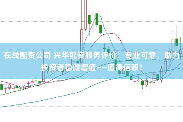 在线配资公司 兴华配资服务评价：专业可靠，助力投资者稳健增值——值得信赖！