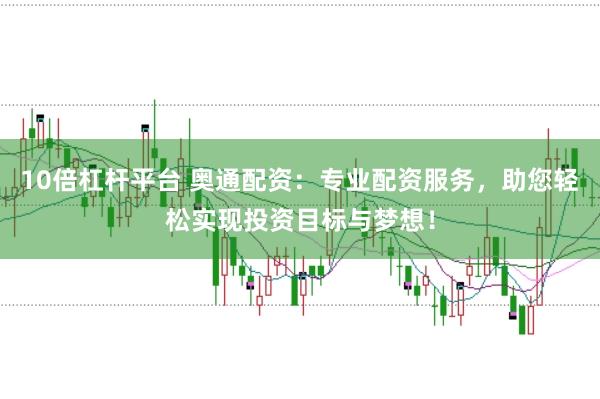 10倍杠杆平台 奥通配资：专业配资服务，助您轻松实现投资目标与梦想！