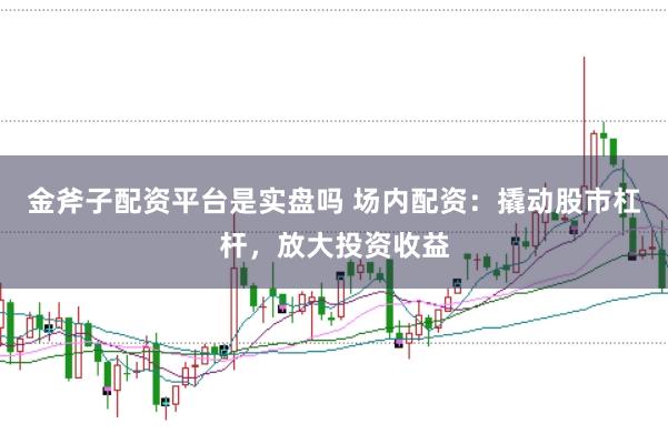 金斧子配资平台是实盘吗 场内配资：撬动股市杠杆，放大投资收益
