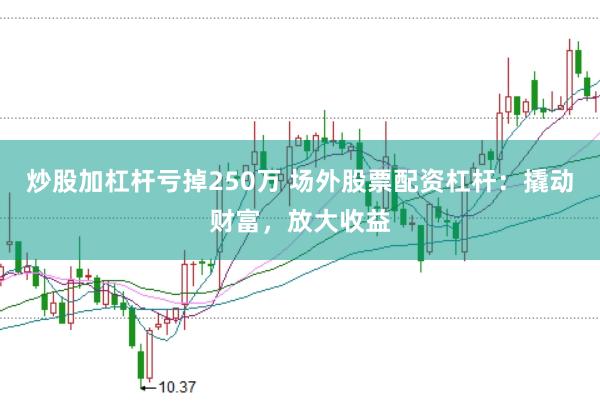 炒股加杠杆亏掉250万 场外股票配资杠杆：撬动财富，放大收益