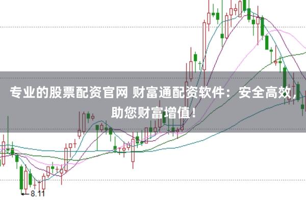 专业的股票配资官网 财富通配资软件：安全高效，助您财富增值！