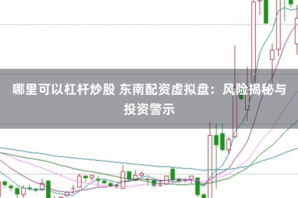 哪里可以杠杆炒股 东南配资虚拟盘：风险揭秘与投资警示