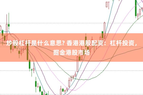 炒股杠杆是什么意思? 香港港股配资：杠杆投资，掘金港股市场