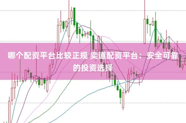 哪个配资平台比较正规 奕道配资平台：安全可靠的投资选择