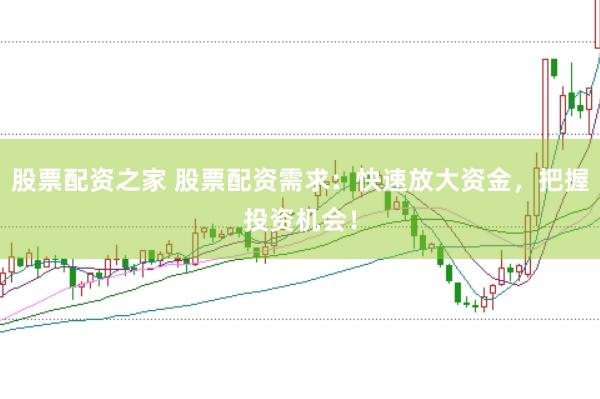 股票配资之家 股票配资需求：快速放大资金，把握投资机会！