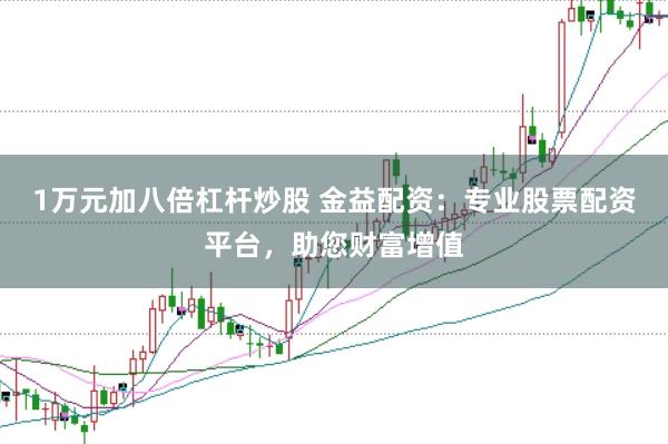 1万元加八倍杠杆炒股 金益配资：专业股票配资平台，助您财富增值