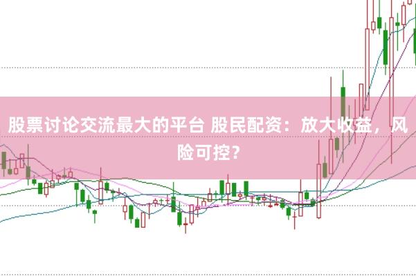 股票讨论交流最大的平台 股民配资：放大收益，风险可控？