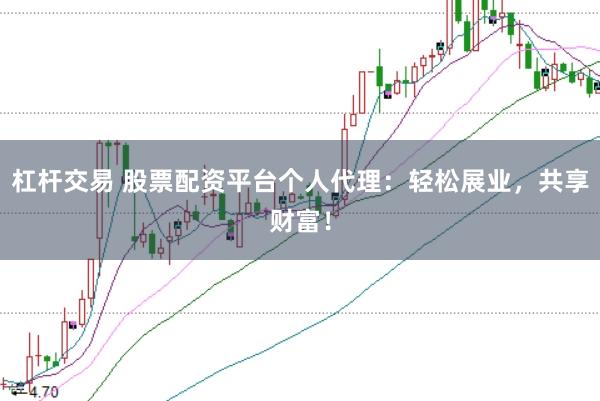杠杆交易 股票配资平台个人代理：轻松展业，共享财富！