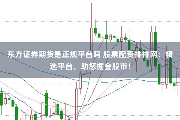 东方证券期货是正规平台吗 股票配资排排网：精选平台，助您掘金股市！