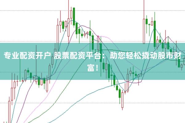 专业配资开户 股票配资平台：助您轻松撬动股市财富！