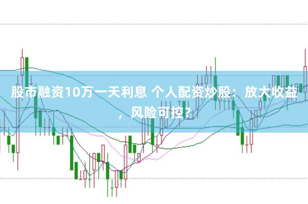 股市融资10万一天利息 个人配资炒股：放大收益，风险可控？
