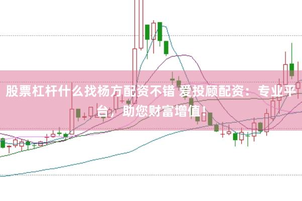 股票杠杆什么找杨方配资不错 爱投顾配资：专业平台，助您财富增值！