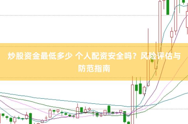 炒股资金最低多少 个人配资安全吗？风险评估与防范指南
