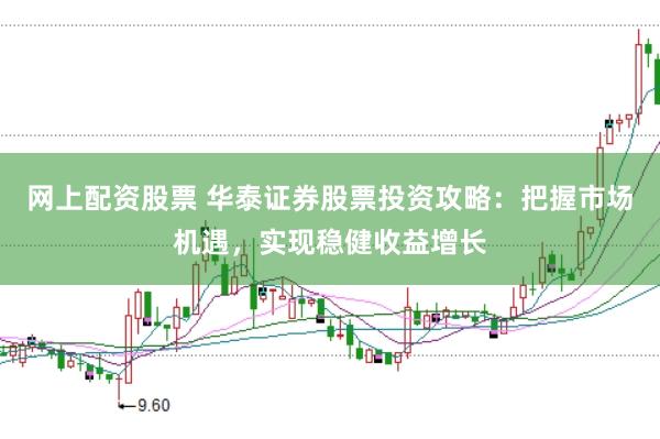 网上配资股票 华泰证券股票投资攻略：把握市场机遇，实现稳健收益增长