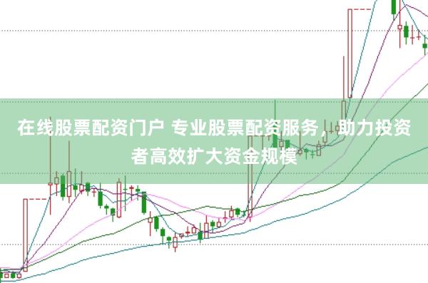 在线股票配资门户 专业股票配资服务，助力投资者高效扩大资金规模