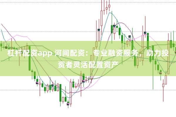 杠杆配资app 河间配资：专业融资服务，助力投资者灵活配置资产