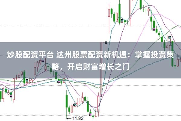 炒股配资平台 达州股票配资新机遇：掌握投资策略，开启财富增长之门