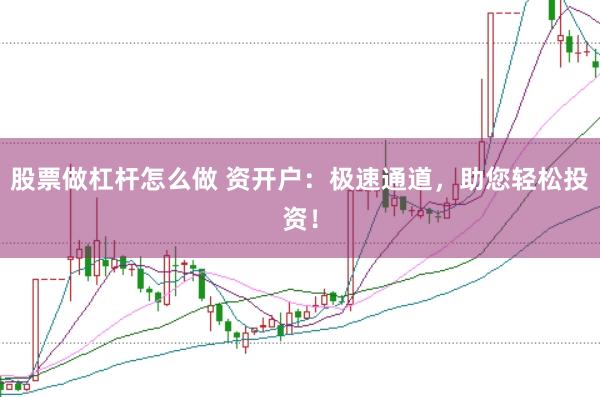 股票做杠杆怎么做 资开户：极速通道，助您轻松投资！