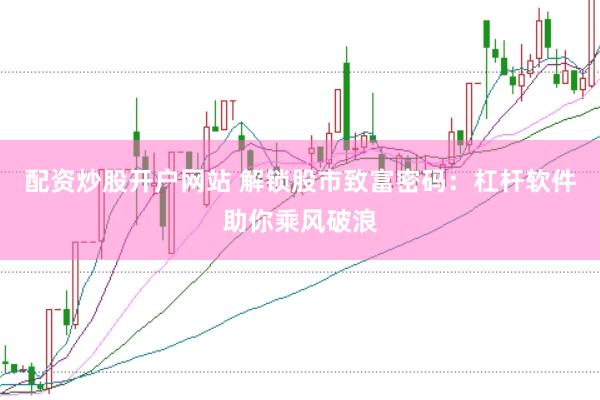 配资炒股开户网站 解锁股市致富密码：杠杆软件助你乘风破浪