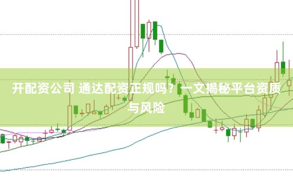 开配资公司 通达配资正规吗？一文揭秘平台资质与风险