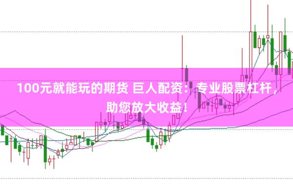 100元就能玩的期货 巨人配资：专业股票杠杆，助您放大收益！