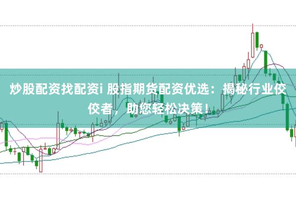 炒股配资找配资i 股指期货配资优选：揭秘行业佼佼者，助您轻松决策！
