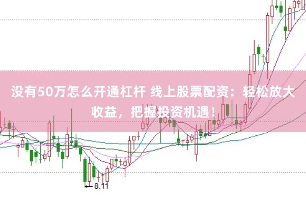没有50万怎么开通杠杆 线上股票配资：轻松放大收益，把握投资机遇！