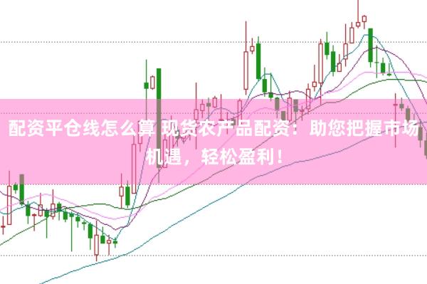 配资平仓线怎么算 现货农产品配资：助您把握市场机遇，轻松盈利！