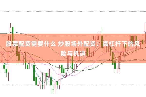 股票配资需要什么 炒股场外配资：高杠杆下的风险与机遇