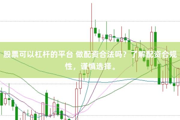 股票可以杠杆的平台 做配资合法吗？了解配资合规性，谨慎选择。