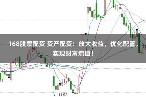 168股票配资 资产配资：放大收益，优化配置，实现财富增值！