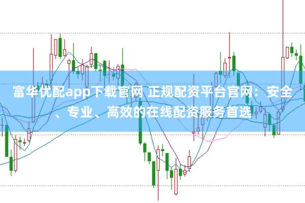 富华优配app下载官网 正规配资平台官网：安全、专业、高效的在线配资服务首选