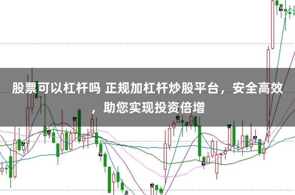 股票可以杠杆吗 正规加杠杆炒股平台，安全高效，助您实现投资倍增