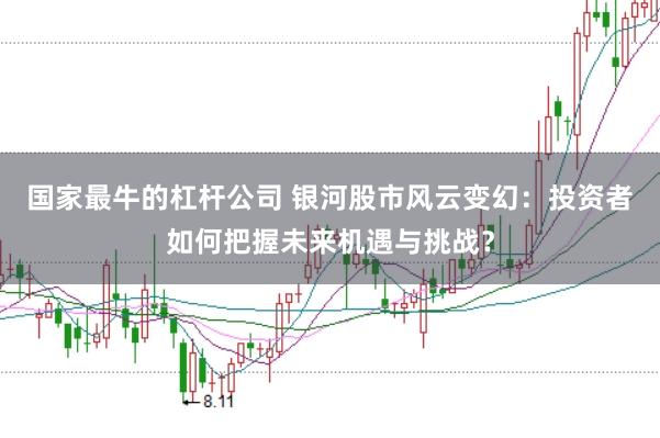 国家最牛的杠杆公司 银河股市风云变幻：投资者如何把握未来机遇与挑战？