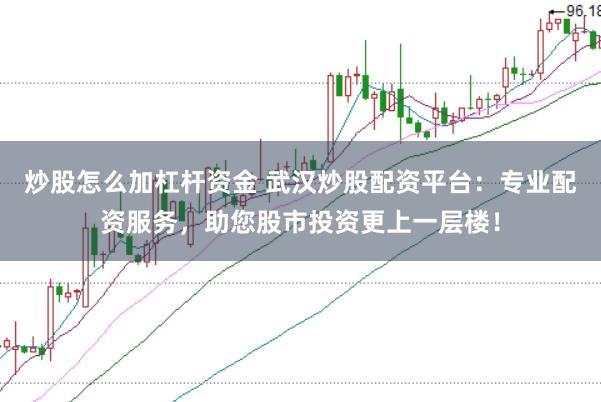 炒股怎么加杠杆资金 武汉炒股配资平台：专业配资服务，助您股市投资更上一层楼！