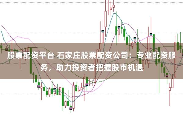 股票配资平台 石家庄股票配资公司：专业配资服务，助力投资者把握股市机遇